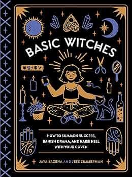 BASIC WITCHES - HOW TO SUMMON SUCCESS, BANISH DRAMA, AND RAISE HELL WITH YOUR COVEN