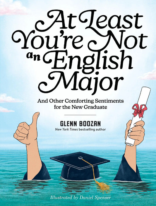 AT LEAST YOURE NOT AN ENGLISH MAJOR - AND OTHER COMFORTING SENTIMENTS FOR THE NEW GRADUATE